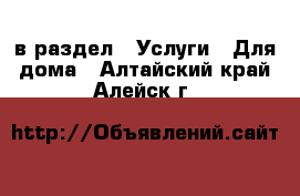  в раздел : Услуги » Для дома . Алтайский край,Алейск г.